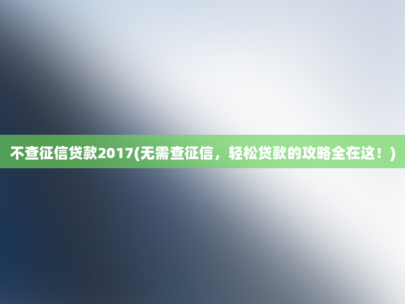 不查征信贷款2017(无需查征信，轻松贷款的攻略全在这！)