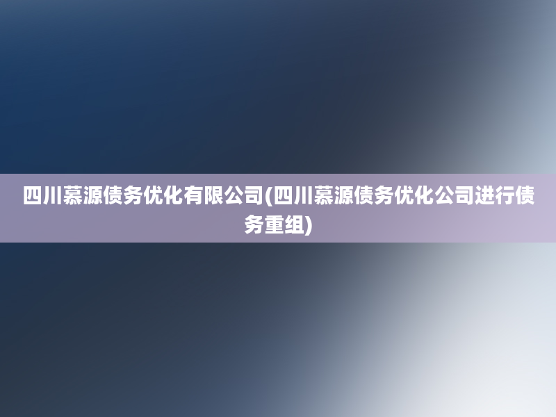 四川慕源债务优化有限公司(四川慕源债务优化公司进行债务重组)