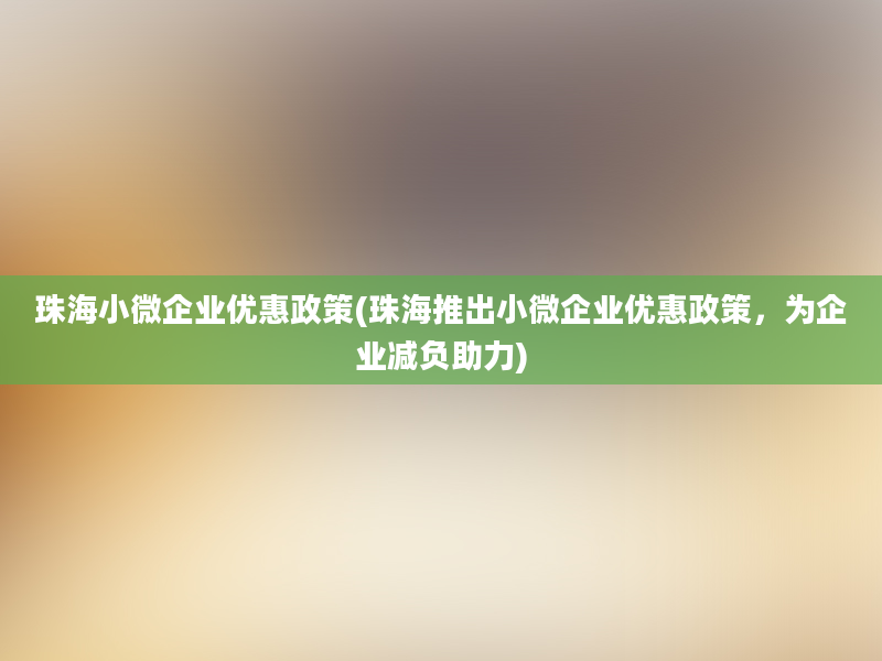 珠海小微企业优惠政策(珠海推出小微企业优惠政策，为企业减负助力)