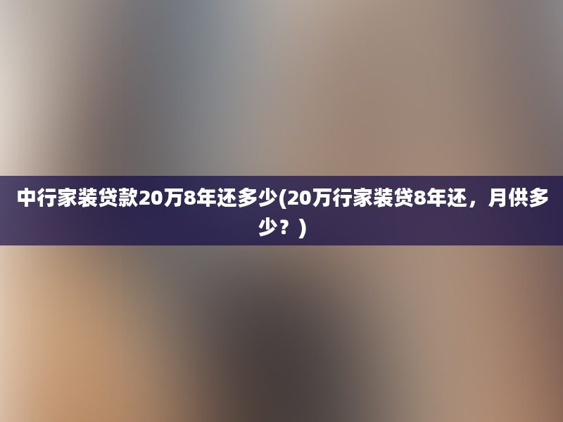 中行家装贷款20万8年还多少(20万行家装贷8年还，月供多少？)