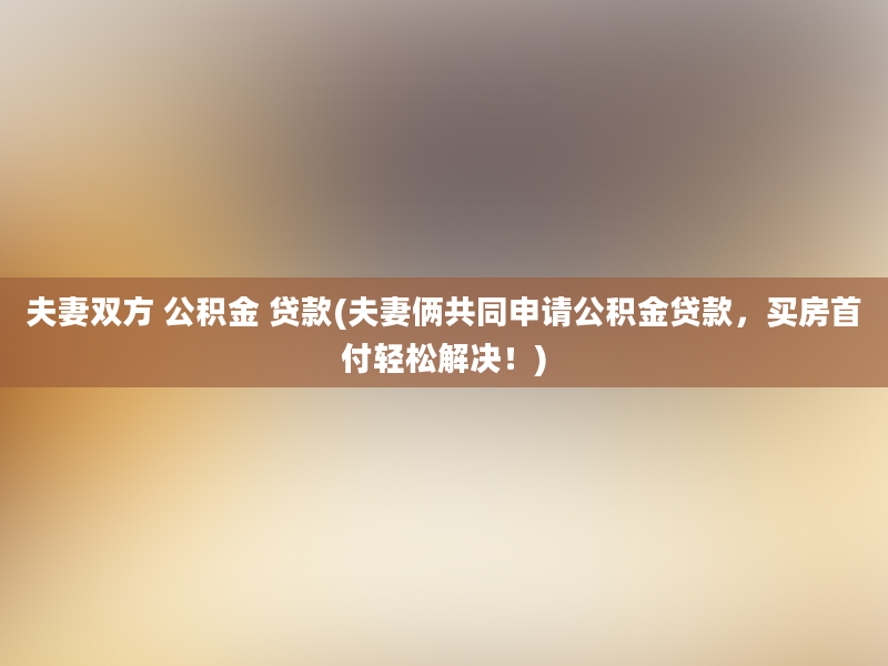 夫妻双方 公积金 贷款(夫妻俩共同申请公积金贷款，买房首付轻松解决！)