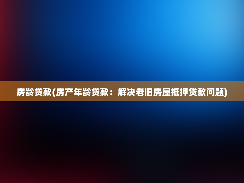 房龄贷款(房产年龄贷款：解决老旧房屋抵押贷款问题)