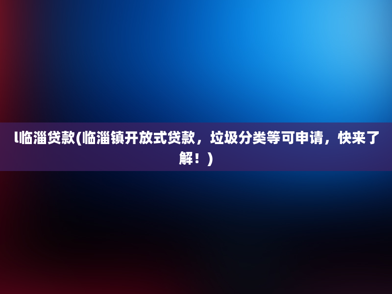 l临淄贷款(临淄镇开放式贷款，垃圾分类等可申请，快来了解！)