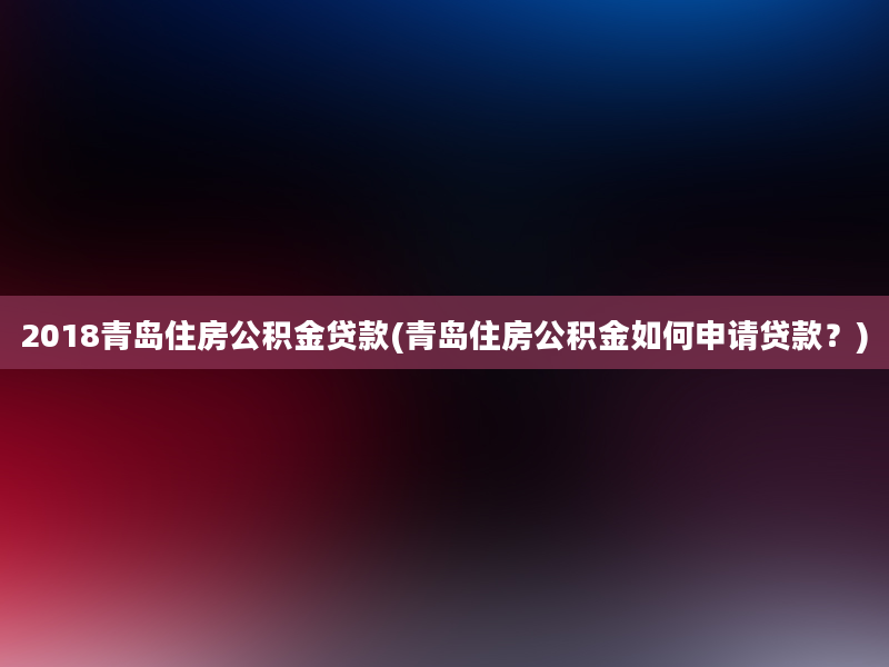 2018青岛住房公积金贷款(青岛住房公积金如何申请贷款？)