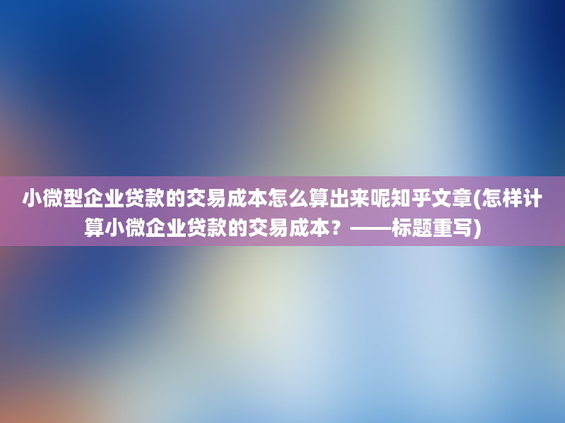 小微型企业贷款的交易成本怎么算出来呢知乎文章(怎样计算小微企业贷款的交易成本？——标题重写)