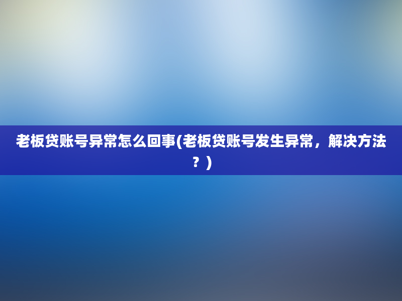 老板贷账号异常怎么回事(老板贷账号发生异常，解决方法？)