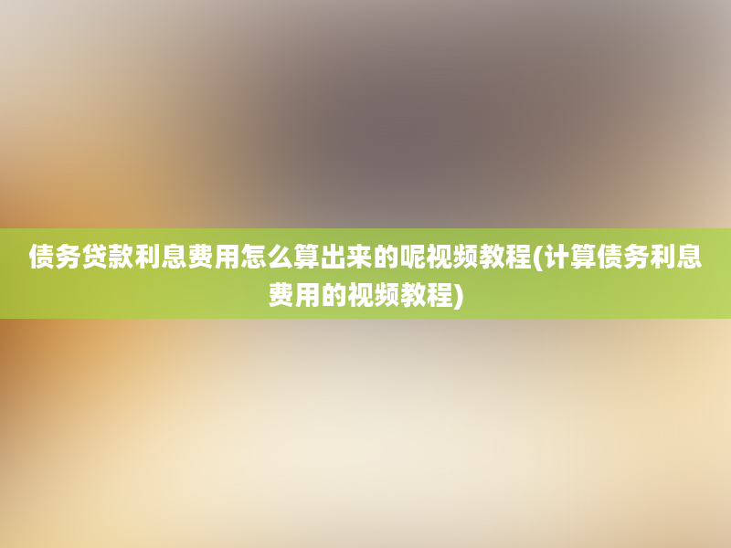 债务贷款利息费用怎么算出来的呢视频教程(计算债务利息费用的视频教程)