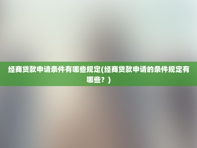 经商贷款申请条件有哪些规定(经商贷款申请的条件规定有哪些？)