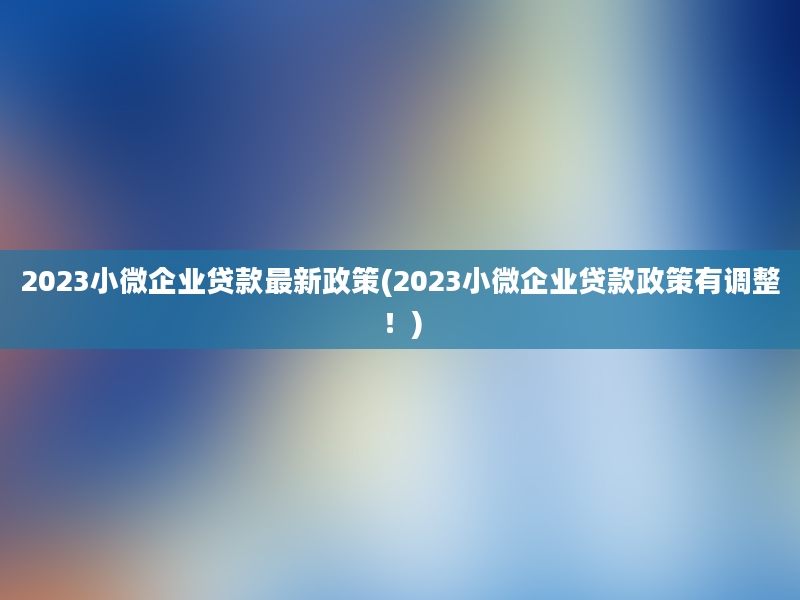 2023小微企业贷款最新政策(2023小微企业贷款政策有调整！)