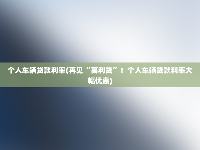 个人车辆贷款利率(再见“高利贷”！个人车辆贷款利率大幅优惠)