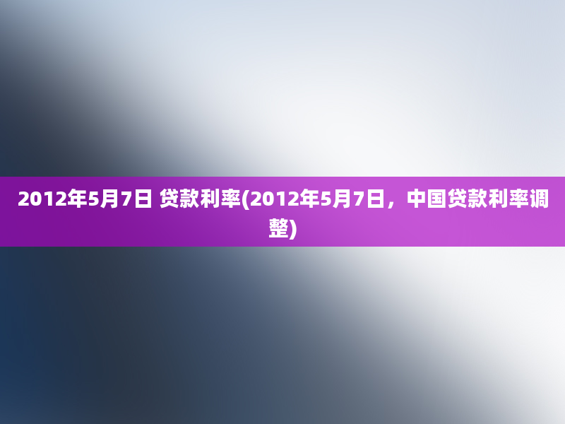 2012年5月7日 贷款利率(2012年5月7日，中国贷款利率调整)