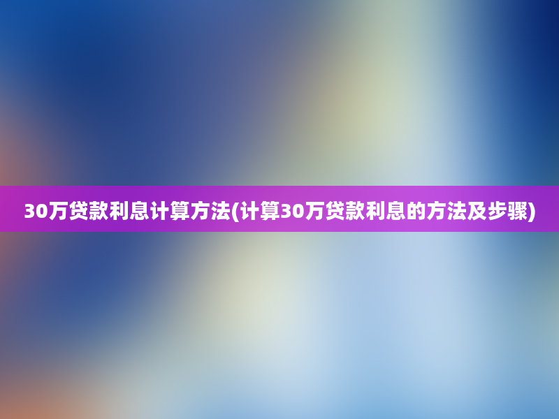 30万贷款利息计算方法(计算30万贷款利息的方法及步骤)