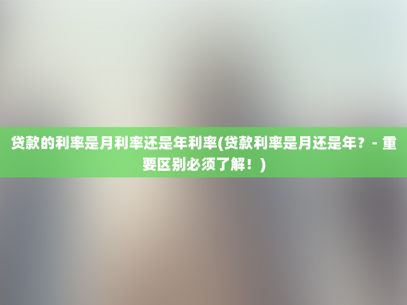 贷款的利率是月利率还是年利率(贷款利率是月还是年？- 重要区别必须了解！)