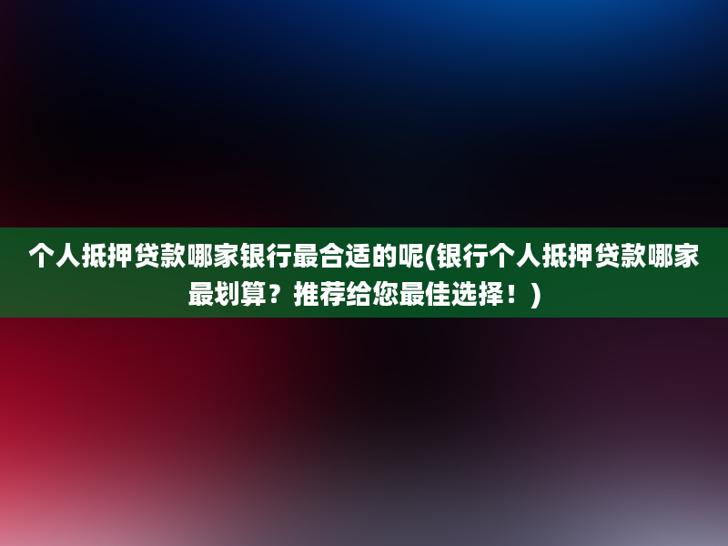 个人抵押贷款哪家银行最合适的呢(银行个人抵押贷款哪家最划算？推荐给您最佳选择！)