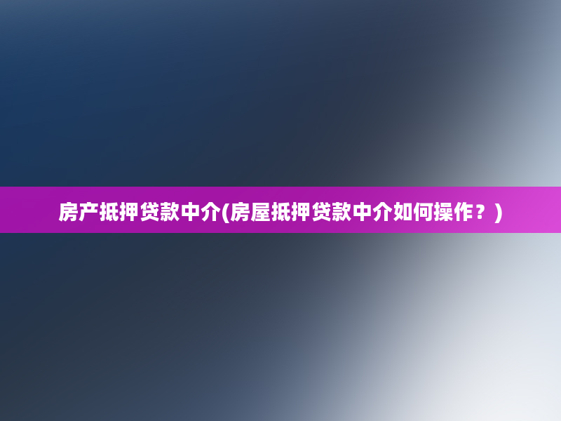 房产抵押贷款中介(房屋抵押贷款中介如何操作？)