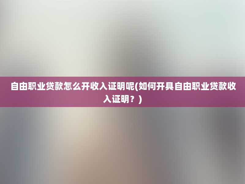 自由职业贷款怎么开收入证明呢(如何开具自由职业贷款收入证明？)