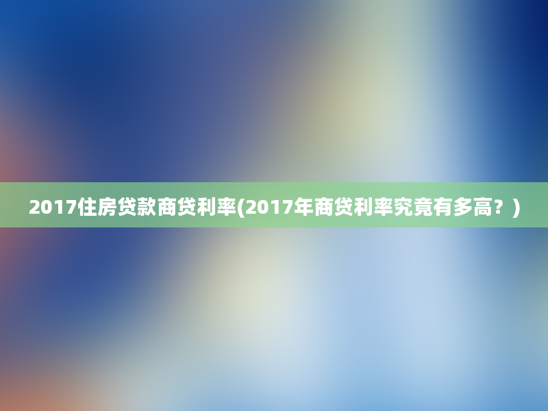 2017住房贷款商贷利率(2017年商贷利率究竟有多高？)