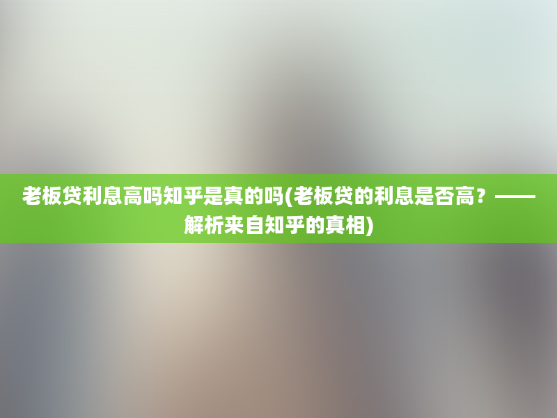 老板贷利息高吗知乎是真的吗(老板贷的利息是否高？——解析来自知乎的真相)