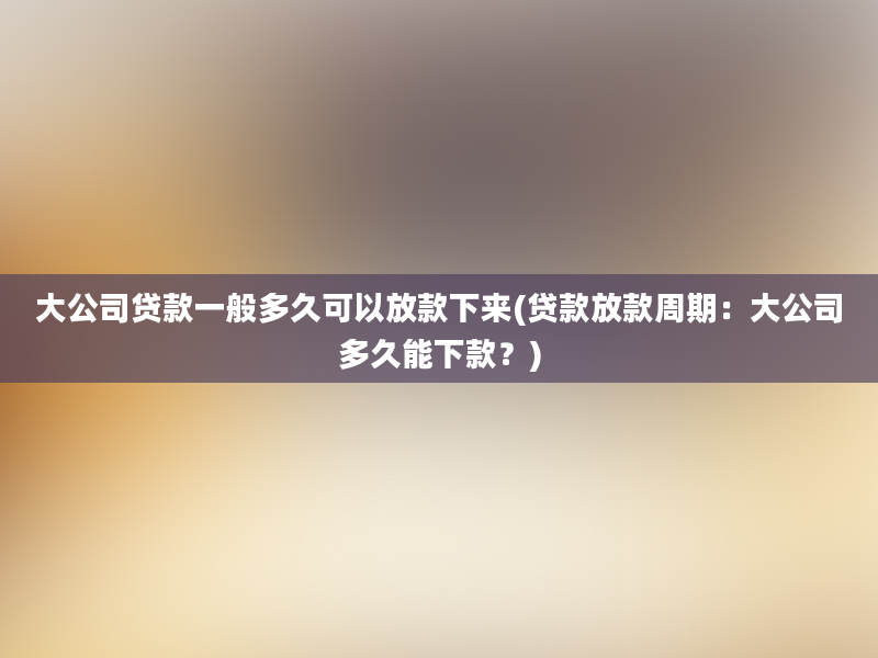 大公司贷款一般多久可以放款下来(贷款放款周期：大公司多久能下款？)