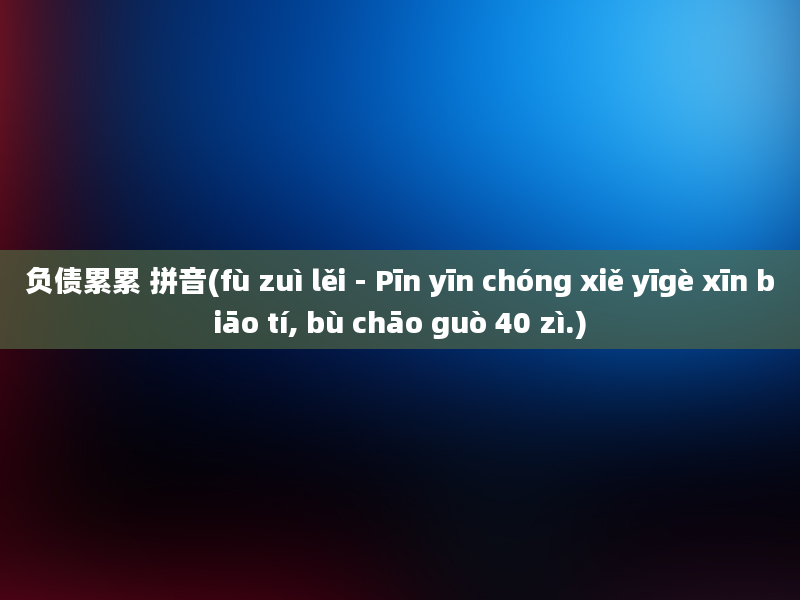 负债累累 拼音(fù zuì lěi - Pīn yīn chóng xiě yīgè xīn biāo tí, bù chāo guò 40 zì.)