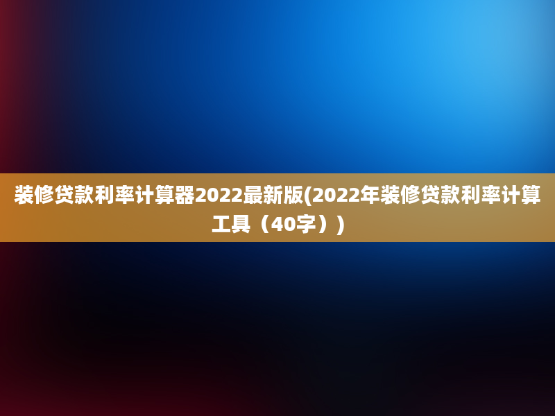 装修贷款利率计算器2022最新版(2022年装修贷款利率计算工具（40字）)