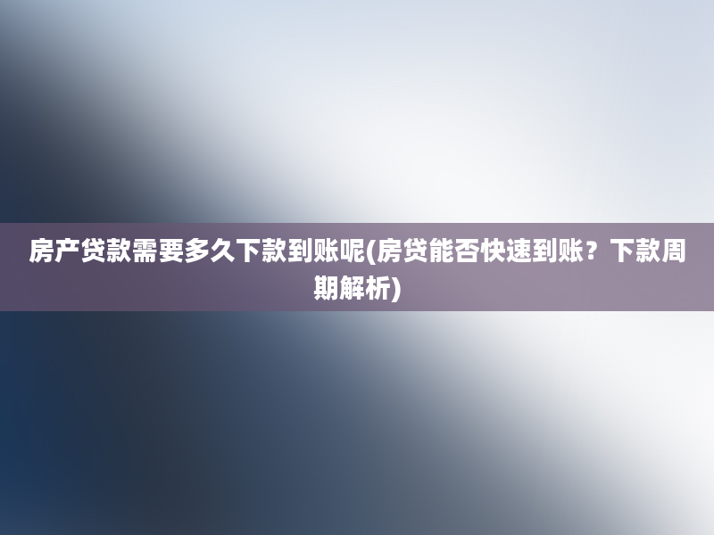 房产贷款需要多久下款到账呢(房贷能否快速到账？下款周期解析)