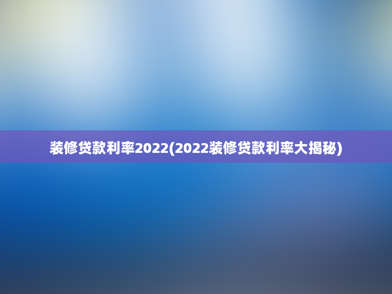 装修贷款利率2022(2022装修贷款利率大揭秘)