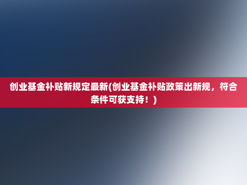 创业基金补贴新规定最新(创业基金补贴政策出新规，符合条件可获支持！)