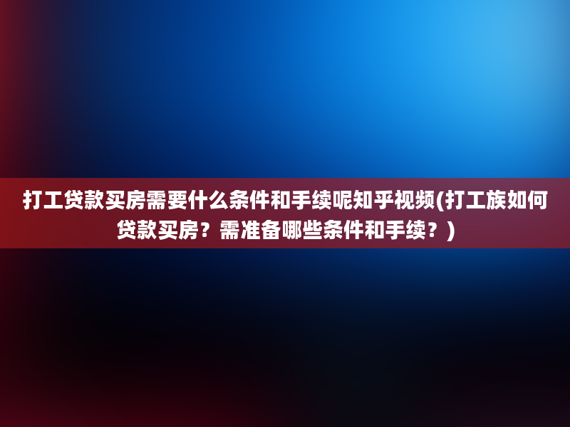 打工贷款买房需要什么条件和手续呢知乎视频(打工族如何贷款买房？需准备哪些条件和手续？)