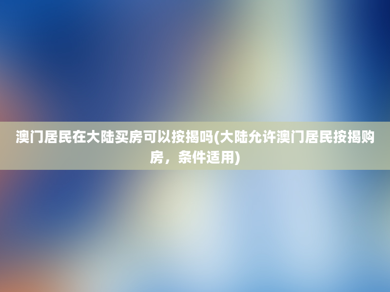 澳门居民在大陆买房可以按揭吗(大陆允许澳门居民按揭购房，条件适用)