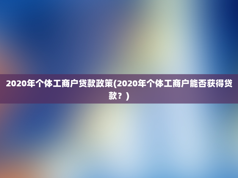 2020年个体工商户贷款政策(2020年个体工商户能否获得贷款？)