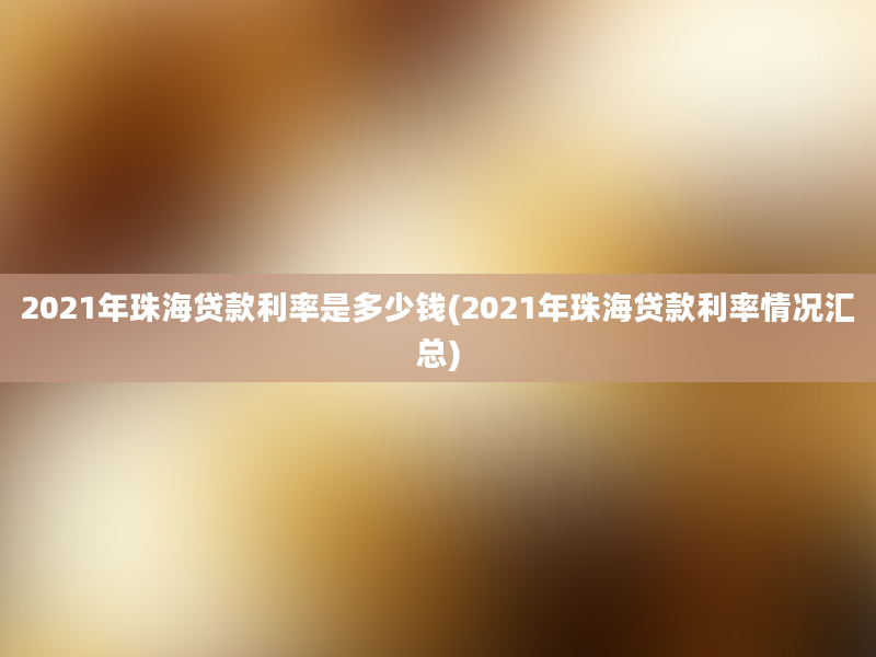 2021年珠海贷款利率是多少钱(2021年珠海贷款利率情况汇总)