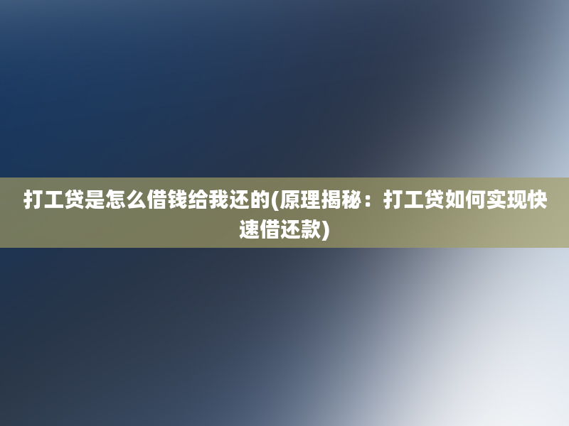 打工贷是怎么借钱给我还的(原理揭秘：打工贷如何实现快速借还款)