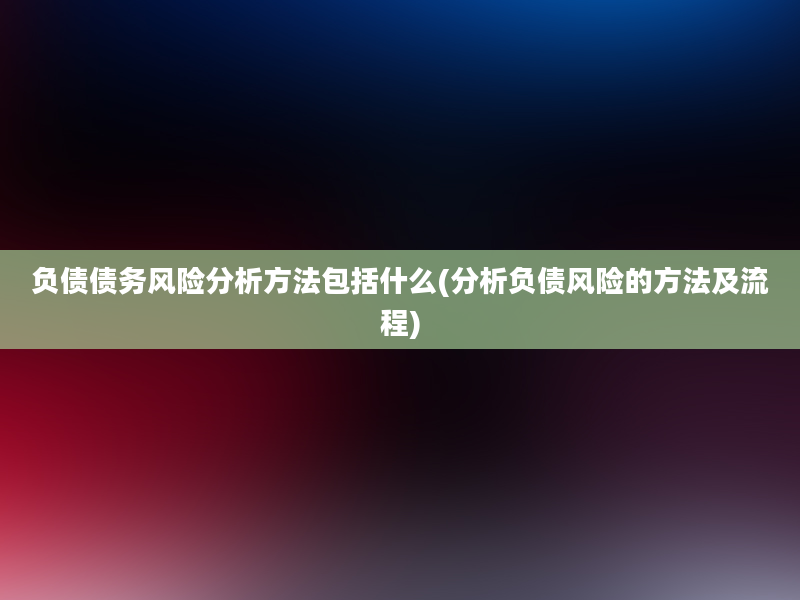 负债债务风险分析方法包括什么(分析负债风险的方法及流程)