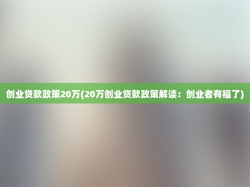 创业贷款政策20万(20万创业贷款政策解读：创业者有福了)