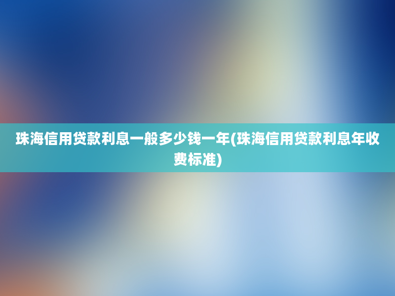 珠海信用贷款利息一般多少钱一年(珠海信用贷款利息年收费标准)