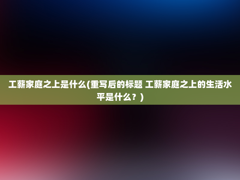 工薪家庭之上是什么(重写后的标题 工薪家庭之上的生活水平是什么？)