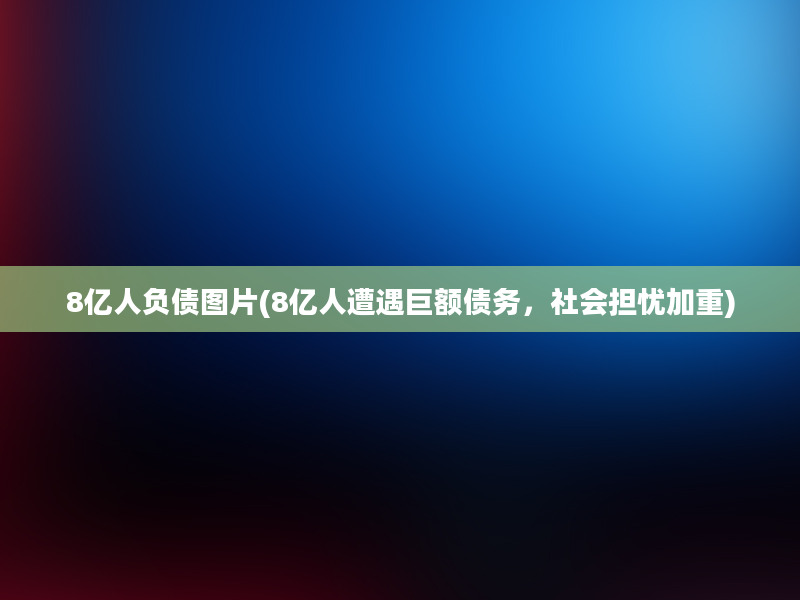 8亿人负债图片(8亿人遭遇巨额债务，社会担忧加重)