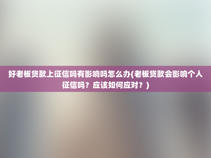 好老板贷款上征信吗有影响吗怎么办(老板贷款会影响个人征信吗？应该如何应对？)