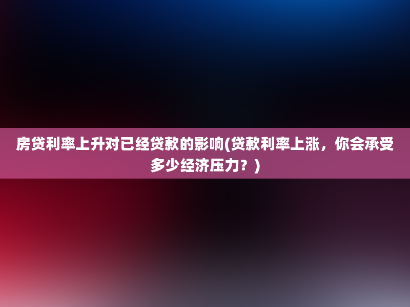 房贷利率上升对已经贷款的影响(贷款利率上涨，你会承受多少经济压力？)