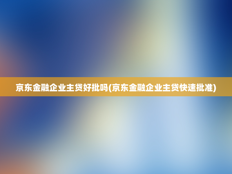 京东金融企业主贷好批吗(京东金融企业主贷快速批准)