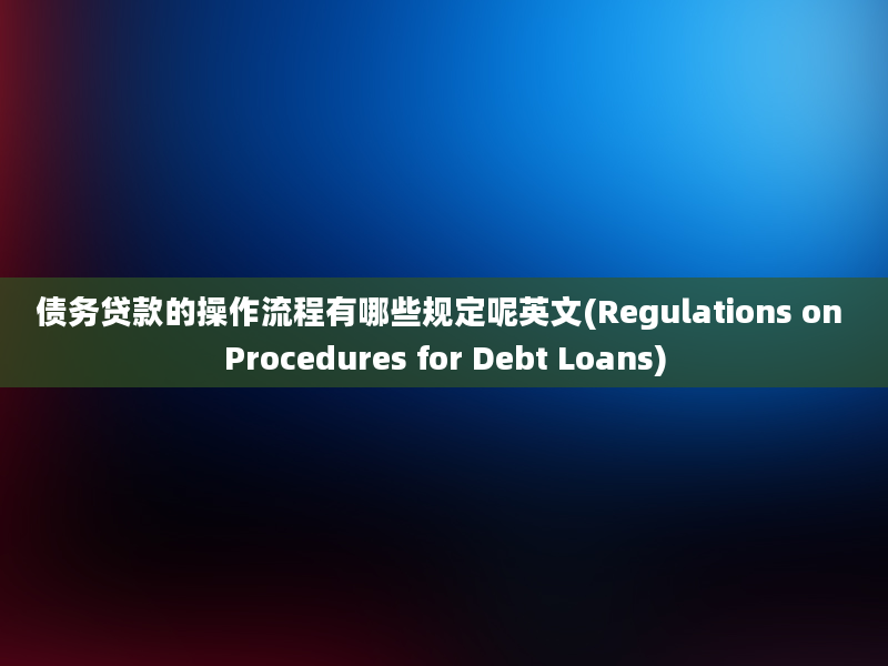 债务贷款的操作流程有哪些规定呢英文(Regulations on Procedures for Debt Loans)