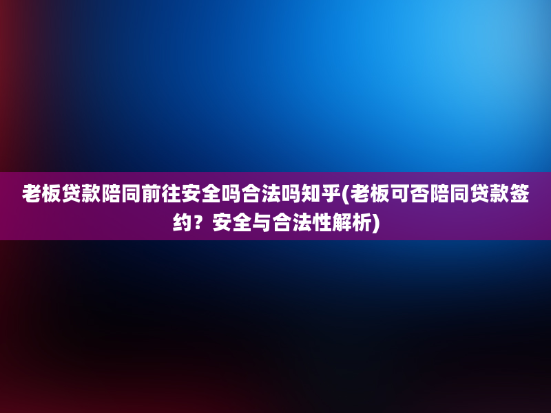 老板贷款陪同前往安全吗合法吗知乎(老板可否陪同贷款签约？安全与合法性解析)