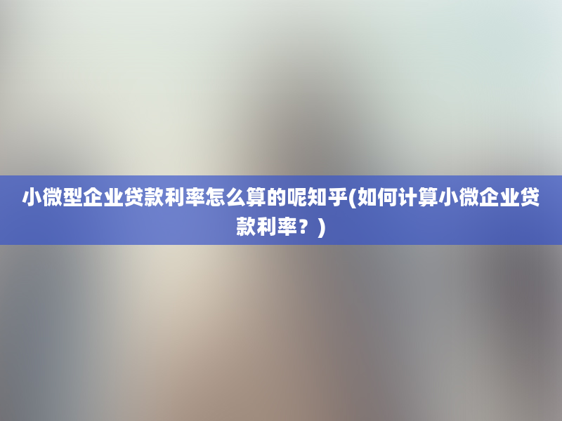 小微型企业贷款利率怎么算的呢知乎(如何计算小微企业贷款利率？)