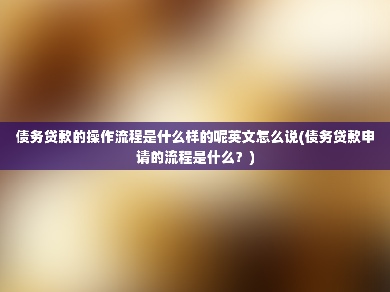 债务贷款的操作流程是什么样的呢英文怎么说(债务贷款申请的流程是什么？)