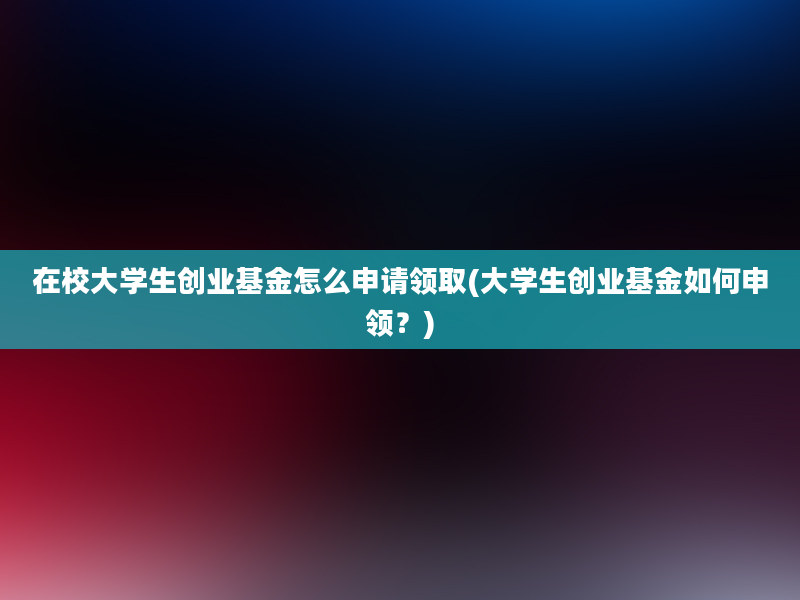 在校大学生创业基金怎么申请领取(大学生创业基金如何申领？)