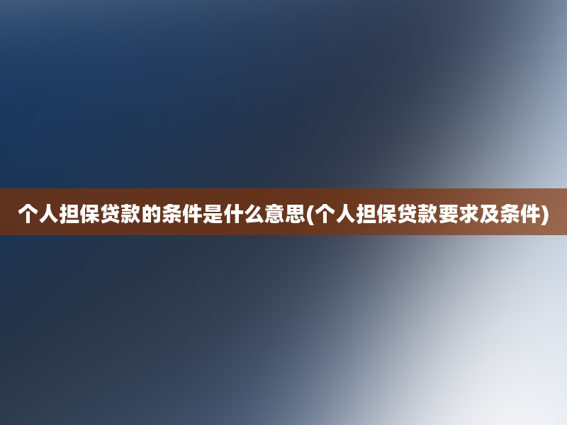 个人担保贷款的条件是什么意思(个人担保贷款要求及条件)