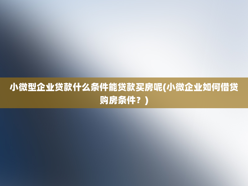 小微型企业贷款什么条件能贷款买房呢(小微企业如何借贷购房条件？)