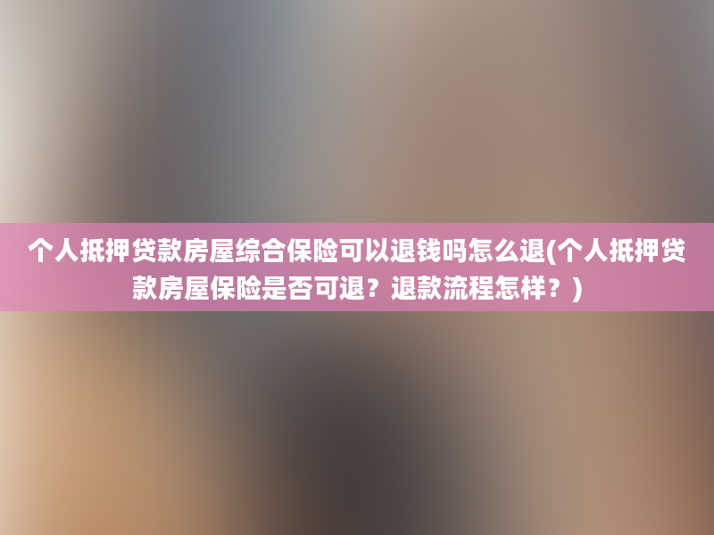 个人抵押贷款房屋综合保险可以退钱吗怎么退(个人抵押贷款房屋保险是否可退？退款流程怎样？)