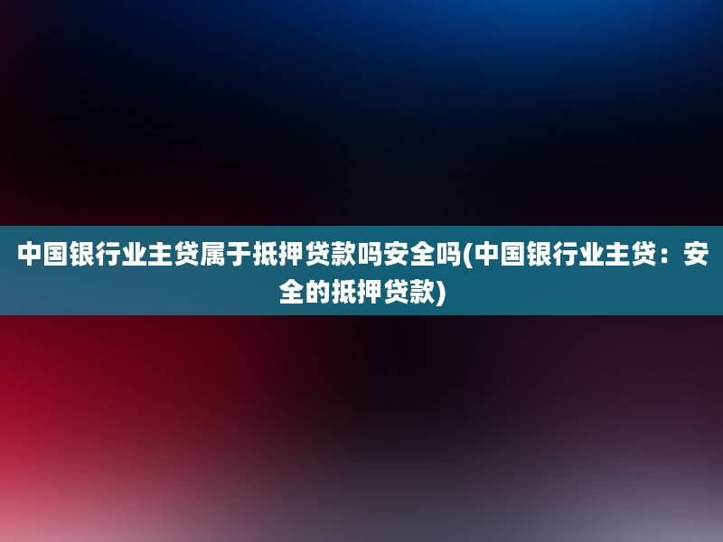 中国银行业主贷属于抵押贷款吗安全吗(中国银行业主贷：安全的抵押贷款)